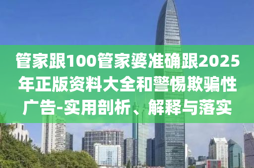 管家跟100管家婆準(zhǔn)確跟2025年正版資料大全和警惕欺騙性廣告-實(shí)用剖析、解釋與落實(shí)
