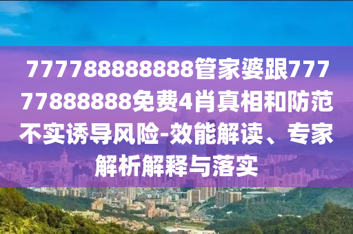 777788888888管家婆跟77777888888免費(fèi)4肖真相和防范不實(shí)誘導(dǎo)風(fēng)險(xiǎn)-效能解讀、專(zhuān)家解析解釋與落實(shí)