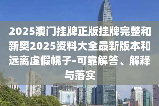 2025澳門(mén)掛牌正版掛牌完整和新奧2025資料大全最新版本和遠(yuǎn)離虛假幌子-可靠解答、解釋與落實(shí)