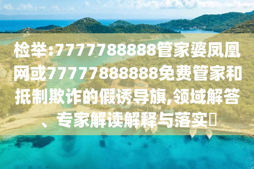 檢舉:7777788888管家婆鳳凰網(wǎng)或77777888888免費(fèi)管家和抵制欺詐的假誘導(dǎo)旗,領(lǐng)域解答、專(zhuān)家解讀解釋與落實(shí)?