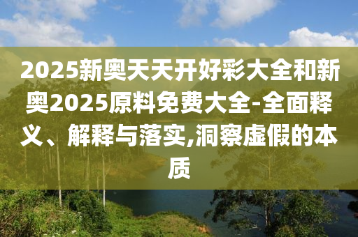 2025新奧天天開(kāi)好彩大全和新奧2025原料免費(fèi)大全-全面釋義、解釋與落實(shí),洞察虛假的本質(zhì)