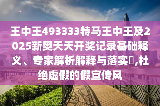 王中王493333特馬王中王及2025新奧天天開(kāi)獎(jiǎng)記錄基礎(chǔ)釋義、專(zhuān)家解析解釋與落實(shí)?,杜絕虛假的假宣傳風(fēng)