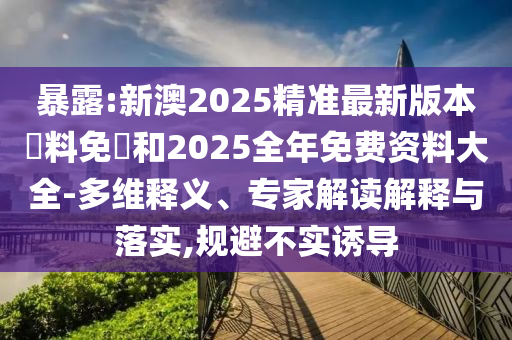 暴露:新澳2025精準(zhǔn)最新版本資料免費(fèi)和2025全年免費(fèi)資料大全-多維釋義、專(zhuān)家解讀解釋與落實(shí),規(guī)避不實(shí)誘導(dǎo)