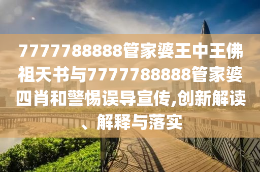7777788888管家婆王中王佛祖天書(shū)與7777788888管家婆四肖和警惕誤導(dǎo)宣傳,創(chuàng)新解讀、解釋與落實(shí)