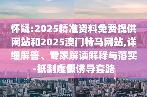 懷疑:2025精準(zhǔn)資料免費(fèi)提供網(wǎng)站和2025澳門(mén)特馬網(wǎng)站,詳細(xì)解答、專(zhuān)家解讀解釋與落實(shí)-抵制虛假誘導(dǎo)套路