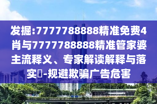 發(fā)掘:7777788888精準(zhǔn)免費(fèi)4肖與7777788888精準(zhǔn)管家婆主流釋義、專(zhuān)家解讀解釋與落實(shí)?-規(guī)避欺騙廣告危害