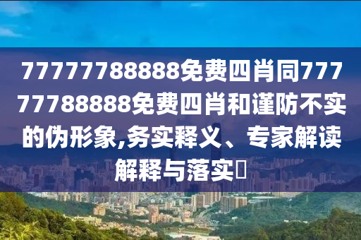 77777788888免費(fèi)四肖同77777788888免費(fèi)四肖和謹(jǐn)防不實(shí)的偽形象,務(wù)實(shí)釋義、專(zhuān)家解讀解釋與落實(shí)?