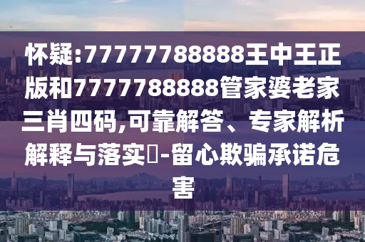懷疑:77777788888王中王正版和7777788888管家婆老家三肖四碼,可靠解答、專(zhuān)家解析解釋與落實(shí)?-留心欺騙承諾危害