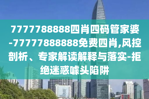 7777788888四肖四碼管家婆-77777888888免費(fèi)四肖,風(fēng)控剖析、專(zhuān)家解讀解釋與落實(shí)-拒絕迷惑噱頭陷阱