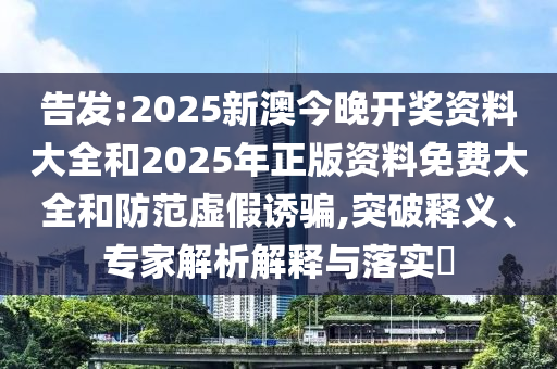 告發(fā):2025新澳今晚開(kāi)獎(jiǎng)資料大全和2025年正版資料免費(fèi)大全和防范虛假誘騙,突破釋義、專(zhuān)家解析解釋與落實(shí)?