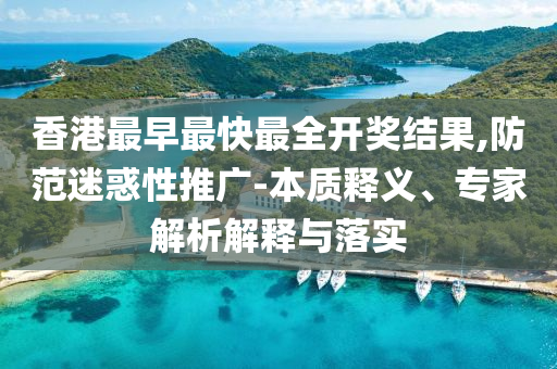 香港最早最快最全開(kāi)獎(jiǎng)結(jié)果,防范迷惑性推廣-本質(zhì)釋義、專(zhuān)家解析解釋與落實(shí)