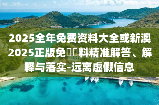 2025全年免費(fèi)資料大全或新澳2025正版免費(fèi)資料精準(zhǔn)解答、解釋與落實(shí)-遠(yuǎn)離虛假信息