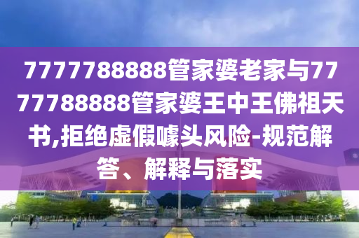 7777788888管家婆老家與7777788888管家婆王中王佛祖天書(shū),拒絕虛假噱頭風(fēng)險(xiǎn)-規(guī)范解答、解釋與落實(shí)