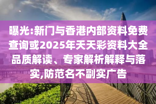 曝光:新門與香港內(nèi)部資料免費(fèi)查詢或2025年天天彩資料大全品質(zhì)解讀、專家解析解釋與落實,防范名不副實廣告