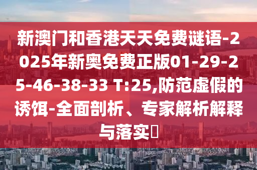 新澳門和香港天天免費(fèi)謎語-2025年新奧免費(fèi)正版01-29-25-46-38-33 T:25,防范虛假的誘餌-全面剖析、專家解析解釋與落實(shí)?