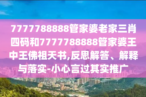 7777788888管家婆老家三肖四碼和7777788888管家婆王中王佛祖天書,反思解答、解釋與落實(shí)-小心言過其實(shí)推廣