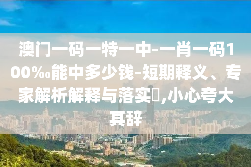 澳門一碼一特一中-一肖一碼100‰能中多少錢-短期釋義、專家解析解釋與落實(shí)?,小心夸大其辭