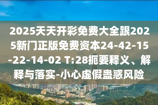 2025天天開(kāi)彩免費(fèi)大全跟2025新門(mén)正版免費(fèi)資本24-42-15-22-14-02 T:28扼要釋義、解釋與落實(shí)-小心虛假蠱惑風(fēng)險(xiǎn)