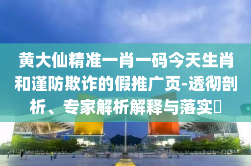 黃大仙精準(zhǔn)一肖一碼今天生肖和謹(jǐn)防欺詐的假推廣頁(yè)-透徹剖析、專(zhuān)家解析解釋與落實(shí)?