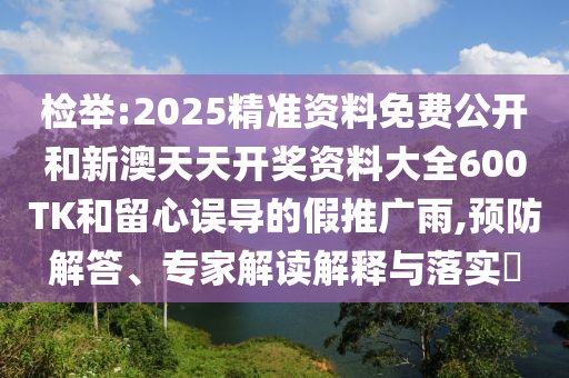 檢舉:2025精準(zhǔn)資料免費(fèi)公開和新澳天天開獎(jiǎng)資料大全600TK和留心誤導(dǎo)的假推廣雨,預(yù)防解答、專家解讀解釋與落實(shí)?