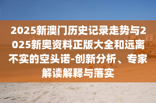 2025新澳門歷史記錄走勢(shì)與2025新奧資料正版大全和遠(yuǎn)離不實(shí)的空頭諾-創(chuàng)新分析、專家解讀解釋與落實(shí)