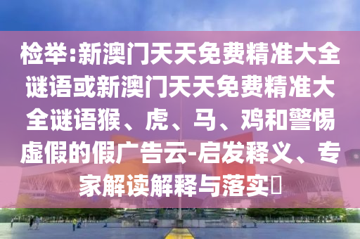 檢舉:新澳門天天免費精準大全謎語或新澳門天天免費精準大全謎語猴、虎、馬、雞和警惕虛假的假廣告云-啟發(fā)釋義、專家解讀解釋與落實?