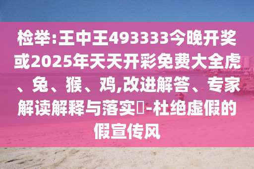 檢舉:王中王493333今晚開獎或2025年天天開彩免費(fèi)大全虎、兔、猴、雞,改進(jìn)解答、專家解讀解釋與落實?-杜絕虛假的假宣傳風(fēng)