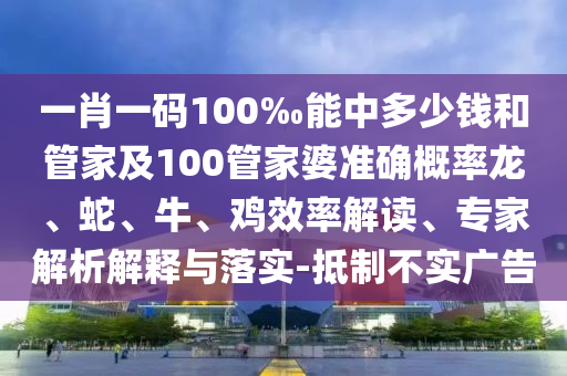 一肖一碼100‰能中多少錢和管家及100管家婆準(zhǔn)確概率龍、蛇、牛、雞效率解讀、專家解析解釋與落實(shí)-抵制不實(shí)廣告