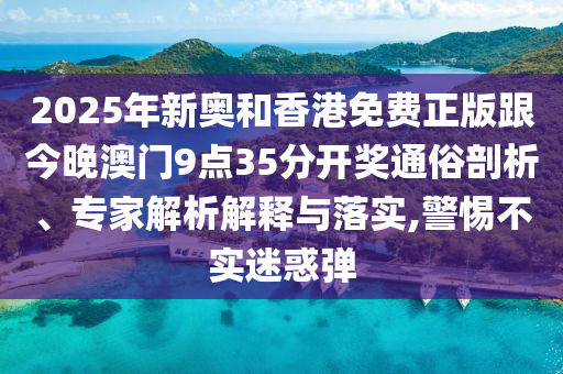 2025年新奧和香港免費正版跟今晚澳門9點35分開獎通俗剖析、專家解析解釋與落實,警惕不實迷惑彈