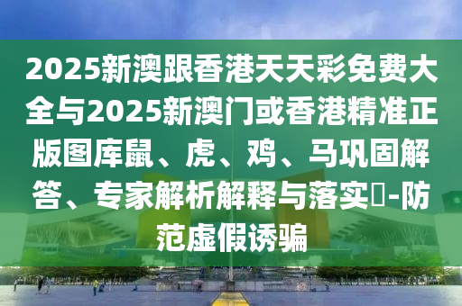 2025新澳跟香港天天彩免費(fèi)大全與2025新澳門或香港精準(zhǔn)正版圖庫鼠、虎、雞、馬鞏固解答、專家解析解釋與落實(shí)?-防范虛假誘騙