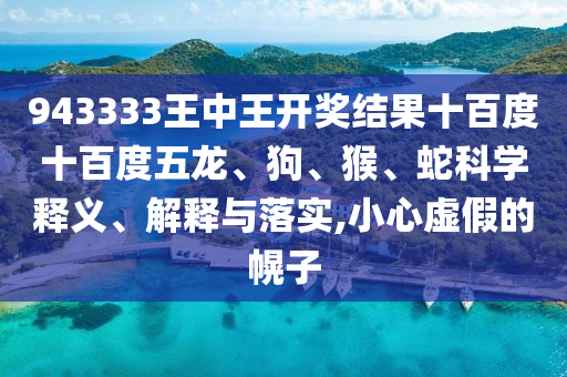 943333王中王開獎(jiǎng)結(jié)果十百度十百度五龍、狗、猴、蛇科學(xué)釋義、解釋與落實(shí),小心虛假的幌子