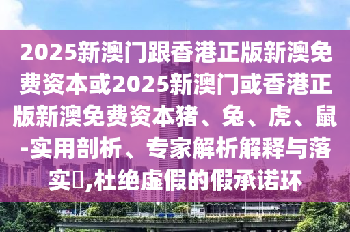 2025新澳門跟香港正版新澳免費資本或2025新澳門或香港正版新澳免費資本豬、兔、虎、鼠-實用剖析、專家解析解釋與落實?,杜絕虛假的假承諾環(huán)